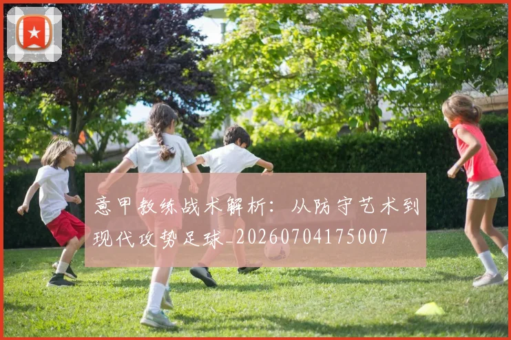 意甲教练战术解析：从防守艺术到现代攻势足球_20260704175007