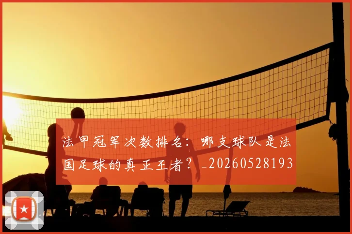 法甲冠军次数排名:哪支球队是法国足球的真正王者?_20260528193425