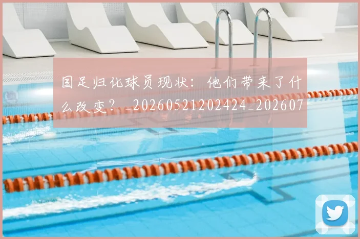 国足归化球员现状:他们带来了什么改变?_20260521202424_20260703223512