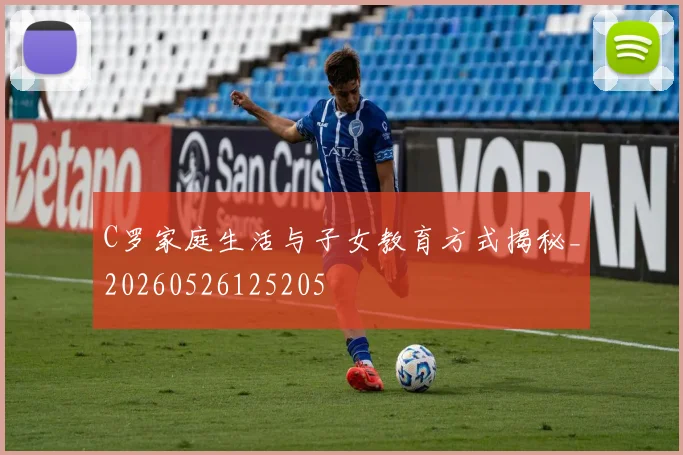 C罗家庭生活与子女教育方式揭秘_20260526125205