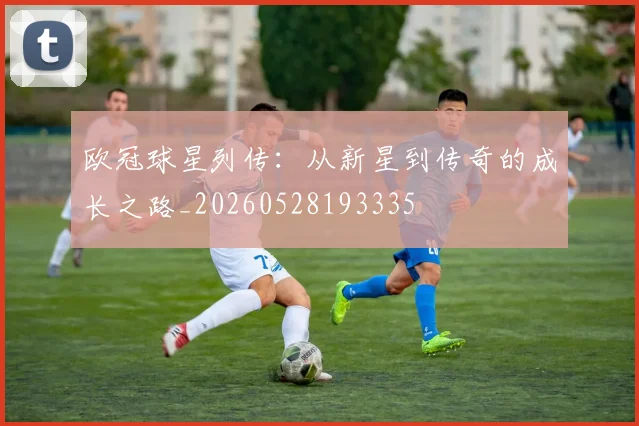 欧冠球星列传：从新星到传奇的成长之路_20260528193335