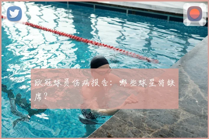 欧冠球员伤病报告:哪些球星将缺席?
