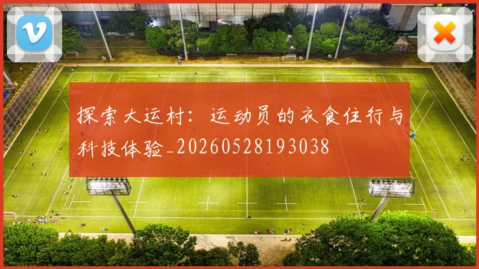 探索大运村：运动员的衣食住行与科技体验_20260528193038