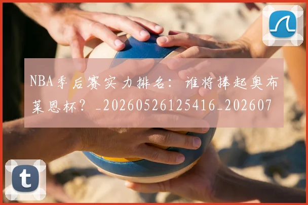 NBA季后赛实力排名：谁将捧起奥布莱恩杯？_20260526125416_20260701215831