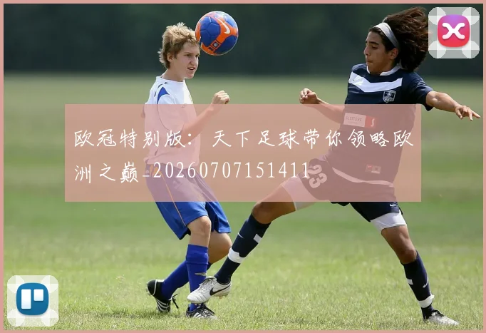 欧冠特别版:天下足球带你领略欧洲之巅_20260707151411