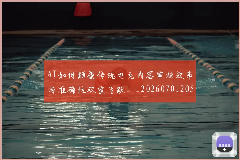 AI如何颠覆传统电竞内容审核效率与准确性双重飞跃!_20260701205539_20260712042223