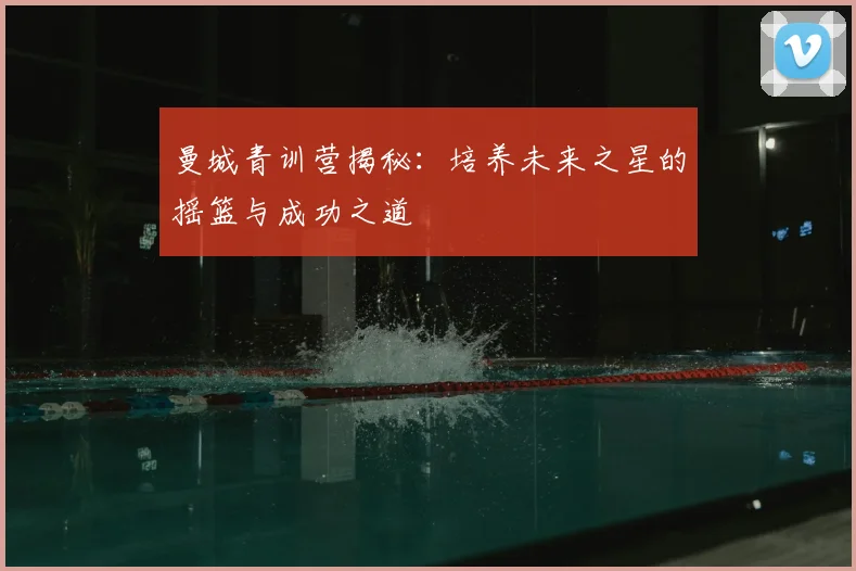 曼城青训营揭秘:培养未来之星的摇篮与成功之道