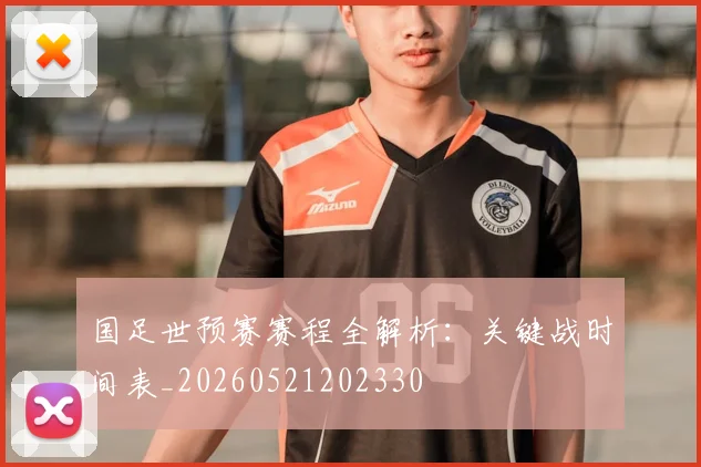 国足世预赛赛程全解析：关键战时间表_20260521202330