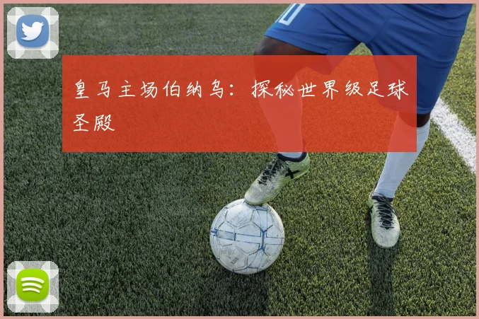 皇马主场伯纳乌：探秘世界级足球圣殿
