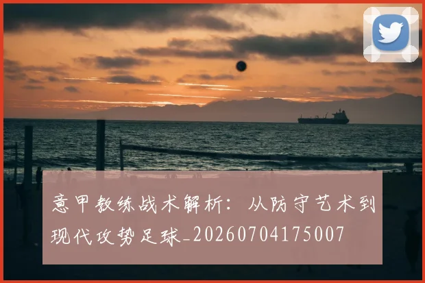 意甲教练战术解析:从防守艺术到现代攻势足球_20260704175007