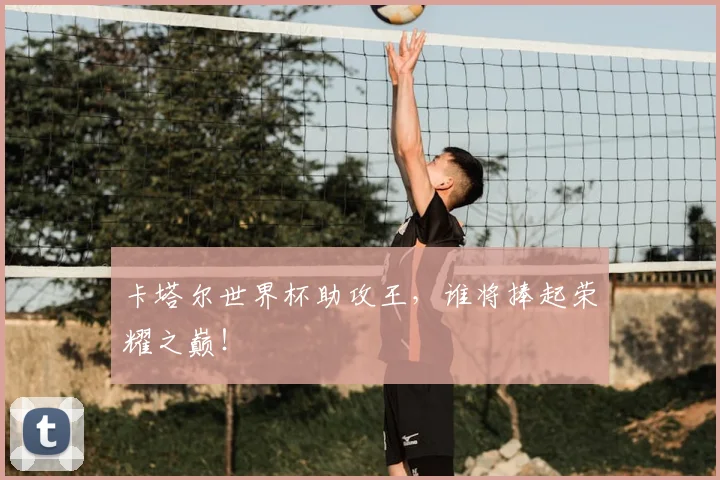 卡塔尔世界杯助攻王，谁将捧起荣耀之巅！