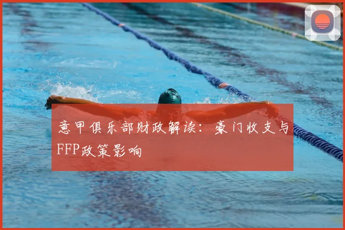 意甲俱乐部财政解读:豪门收支与FFP政策影响