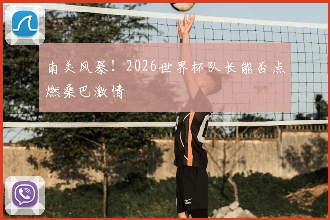 南美风暴!2026世界杯队长能否点燃桑巴激情