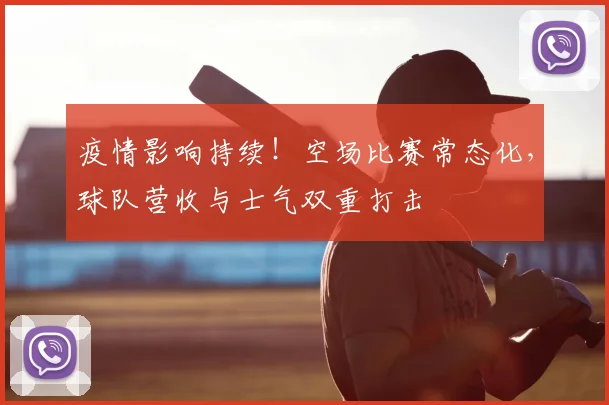 疫情影响持续!空场比赛常态化,球队营收与士气双重打击