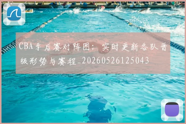 CBA季后赛对阵图:实时更新各队晋级形势与赛程_20260526125043