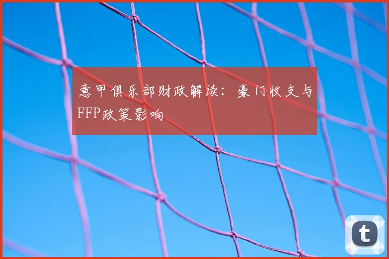 意甲俱乐部财政解读:豪门收支与FFP政策影响