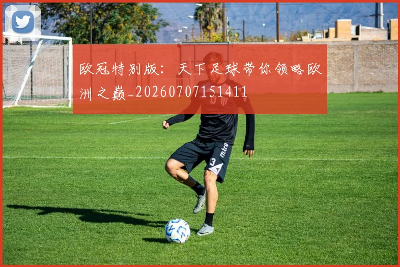 欧冠特别版：天下足球带你领略欧洲之巅_20260707151411