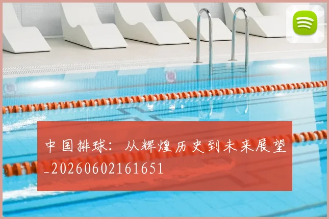 中国排球：从辉煌历史到未来展望_20260602161651