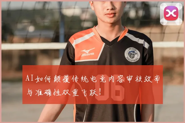 AI如何颠覆传统电竞内容审核效率与准确性双重飞跃!