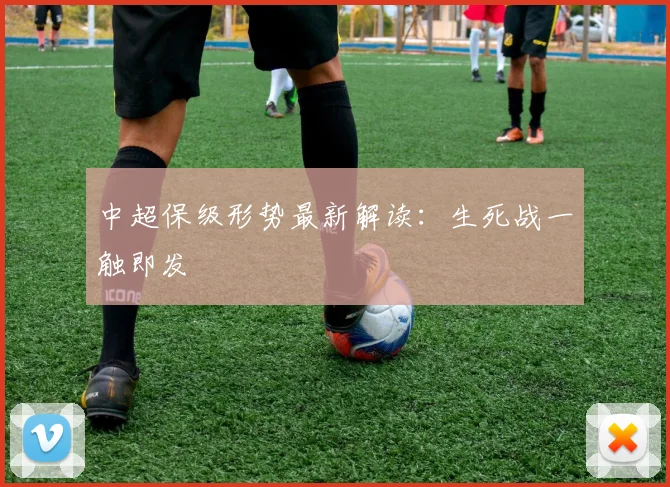 中超保级形势最新解读：生死战一触即发