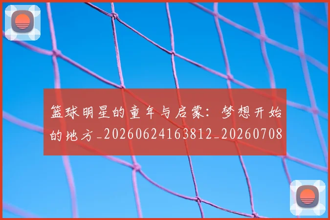 篮球明星的童年与启蒙：梦想开始的地方_20260624163812_20260708200625