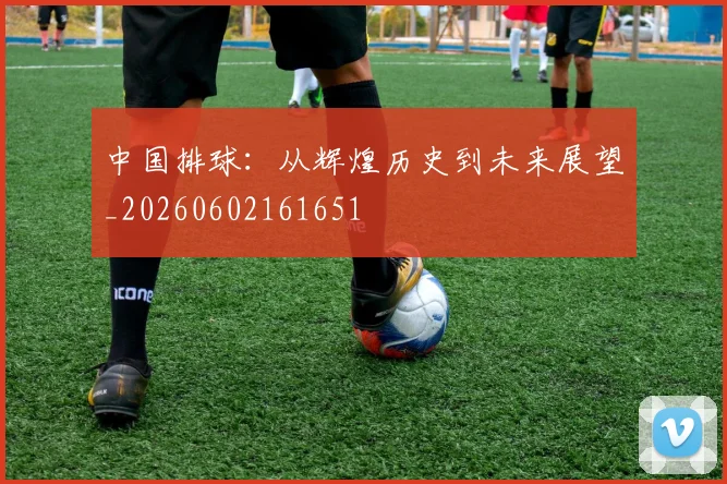 中国排球：从辉煌历史到未来展望_20260602161651