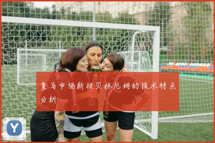 皇马中场新核贝林厄姆的技术特点分析