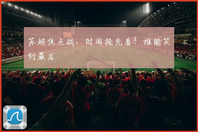 苏超焦点战,时间抢先看!谁能笑到最后