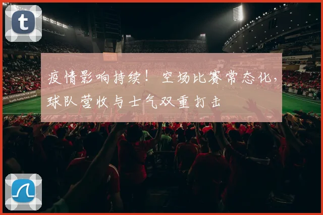 疫情影响持续!空场比赛常态化,球队营收与士气双重打击