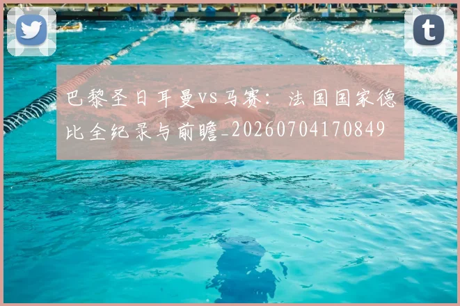巴黎圣日耳曼vs马赛:法国国家德比全纪录与前瞻_20260704170849