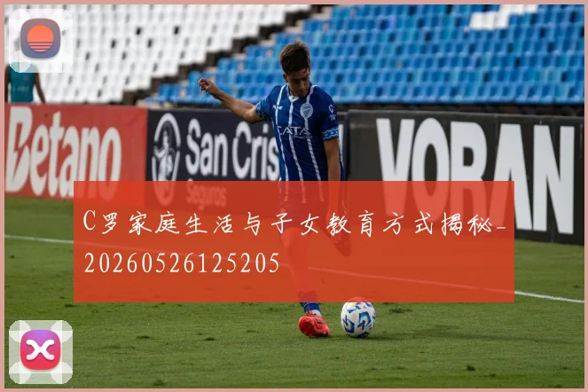 C罗家庭生活与子女教育方式揭秘_20260526125205