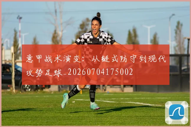 意甲战术演变：从链式防守到现代攻势足球_20260704175002