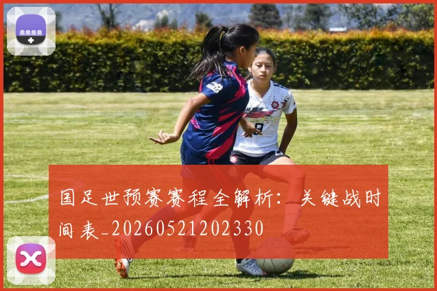 国足世预赛赛程全解析:关键战时间表_20260521202330