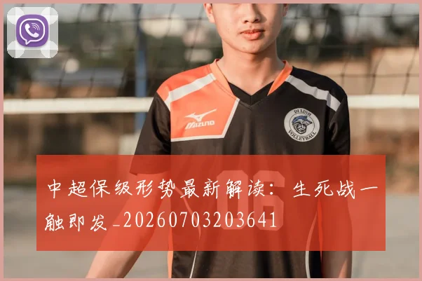 中超保级形势最新解读：生死战一触即发_20260703203641