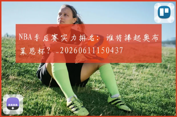 NBA季后赛实力排名：谁将捧起奥布莱恩杯？_20260611150437