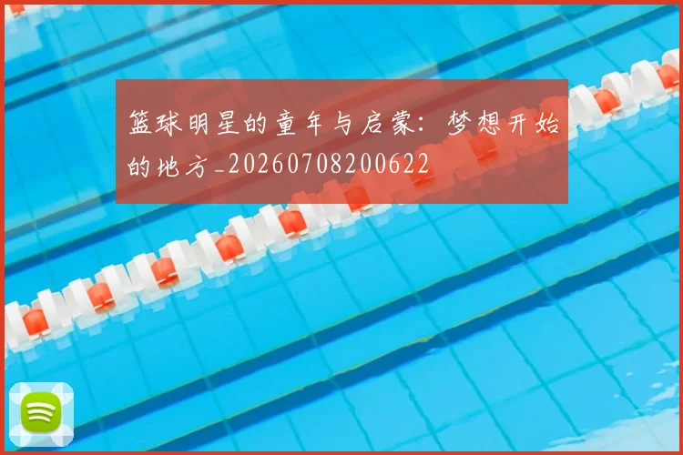 篮球明星的童年与启蒙:梦想开始的地方_20260708200622