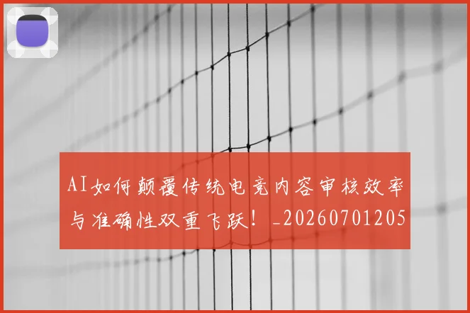AI如何颠覆传统电竞内容审核效率与准确性双重飞跃！_20260701205539_20260712042223