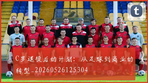 C罗退役后的计划:从足球到商业的转型_20260526125304