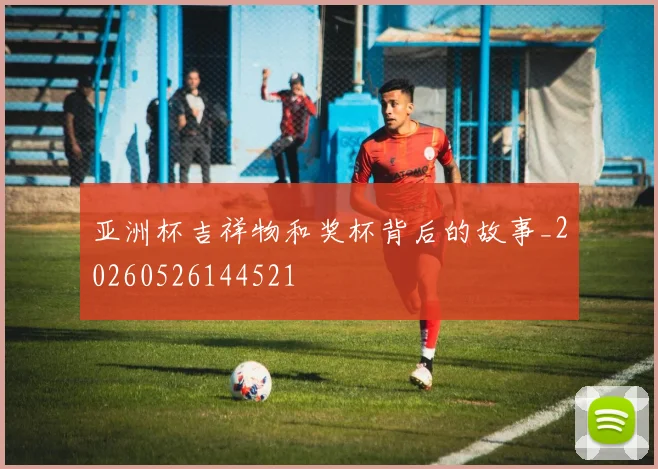 亚洲杯吉祥物和奖杯背后的故事_20260526144521