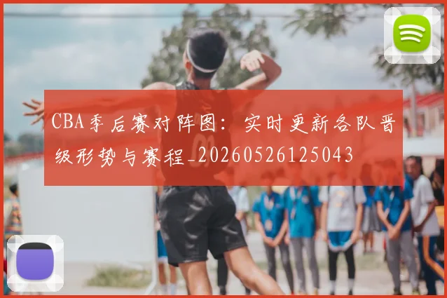 CBA季后赛对阵图:实时更新各队晋级形势与赛程_20260526125043