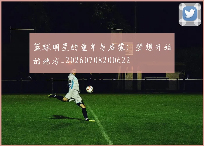 篮球明星的童年与启蒙：梦想开始的地方_20260708200622