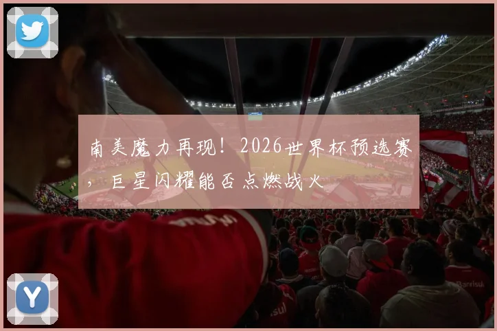 南美魔力再现！2026世界杯预选赛，巨星闪耀能否点燃战火