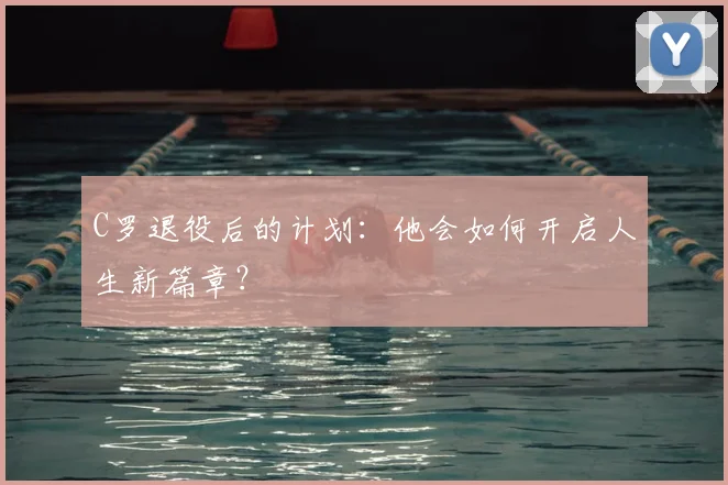 C罗退役后的计划:他会如何开启人生新篇章?