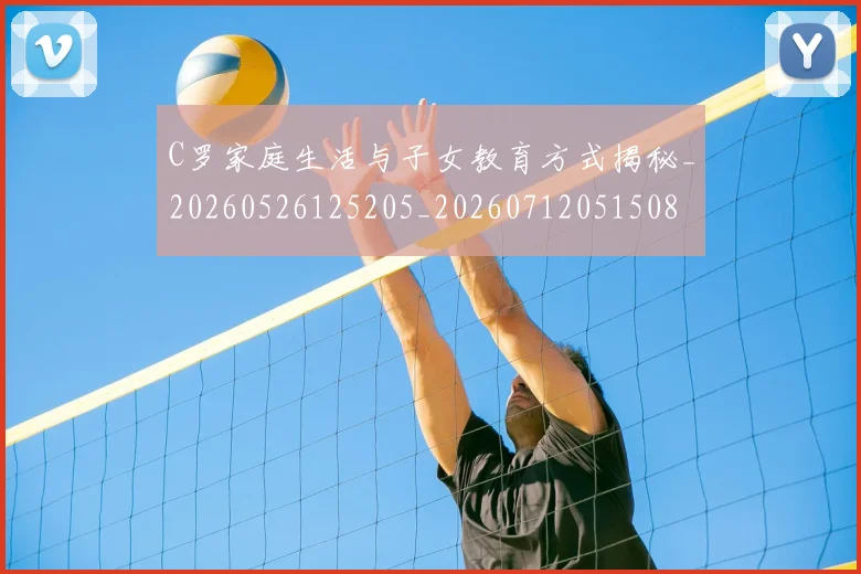 C罗家庭生活与子女教育方式揭秘_20260526125205_20260712051508