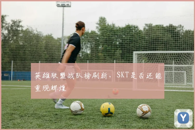 英雄联盟战队榜刷新,SKT是否还能重现辉煌