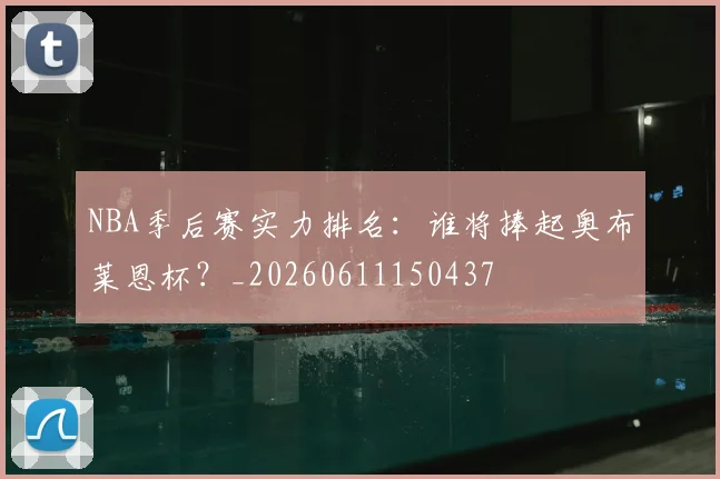 NBA季后赛实力排名:谁将捧起奥布莱恩杯?_20260611150437