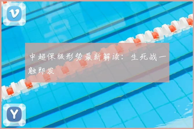 中超保级形势最新解读:生死战一触即发