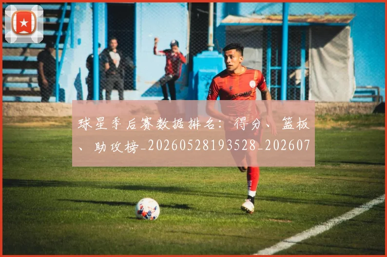 球星季后赛数据排名：得分、篮板、助攻榜_20260528193528_20260708191603