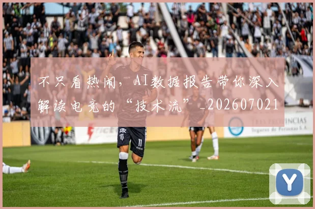 不只看热闹,AI数据报告带你深入解读电竞的“技术流”_20260702173343