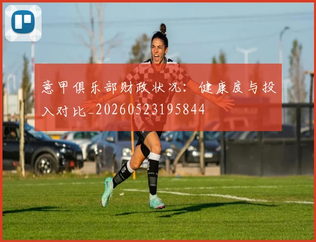 意甲俱乐部财政状况:健康度与投入对比_20260523195844